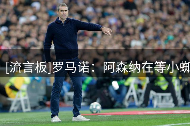 [流言板]罗马诺：阿森纳在等小蜘蛛改主意；巴萨告诉他不会放弃签他